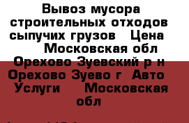 Вывоз мусора,строительных отходов, сыпучих грузов › Цена ­ 500 - Московская обл., Орехово-Зуевский р-н, Орехово-Зуево г. Авто » Услуги   . Московская обл.